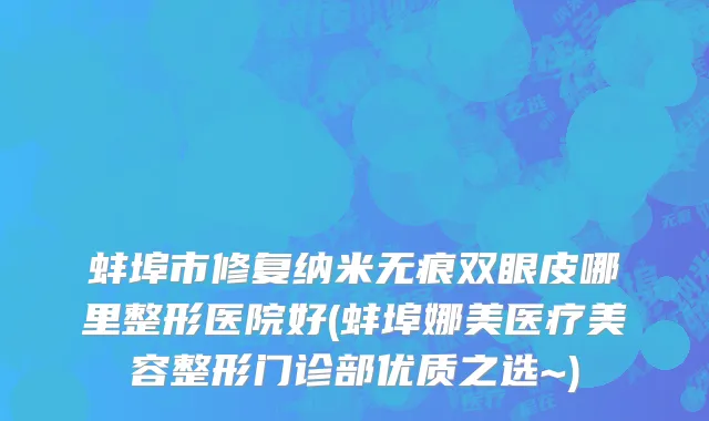 蚌埠市修复纳米无痕双眼皮哪里整形医院好(蚌埠娜美医疗美容整形门诊部优质之选~)