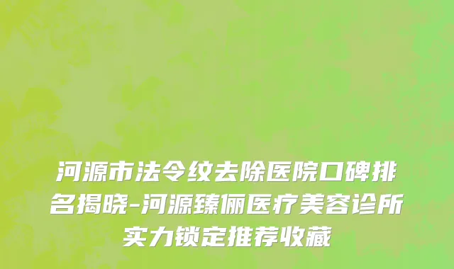 河源市法令纹去除医院口碑排名揭晓-河源臻俪医疗美容诊所实力锁定推荐收藏