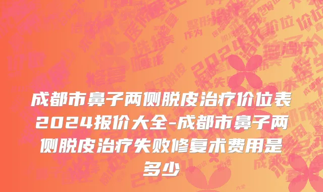 成都市鼻子两侧脱皮治疗价位表2024报价大全-成都市鼻子两侧脱皮治疗失败修复术费用是多少