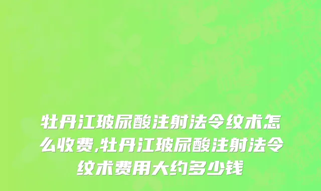 牡丹江玻尿酸注射法令纹术怎么收费,牡丹江玻尿酸注射法令纹术费用大约多少钱