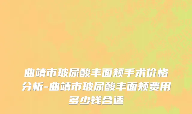 曲靖市玻尿酸丰面颊手术价格分析-曲靖市玻尿酸丰面颊费用多少钱合适