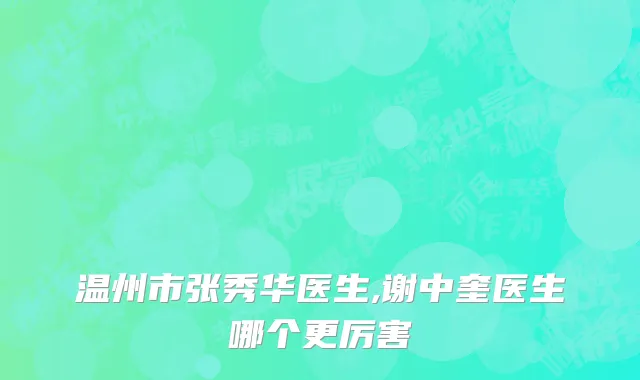 温州市张秀华医生,谢中奎医生哪个更厉害