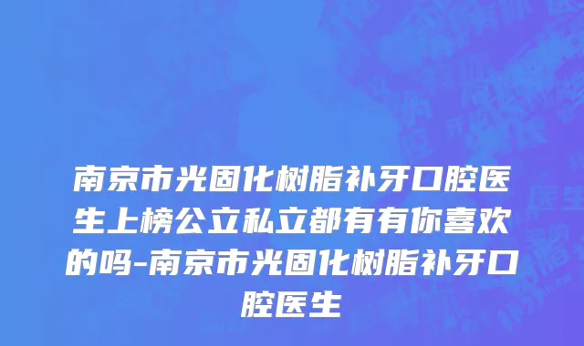 南京市光固化树脂补牙口腔医生上榜公立私立都有有你喜欢的吗-南京市光固化树脂补牙口腔医生
