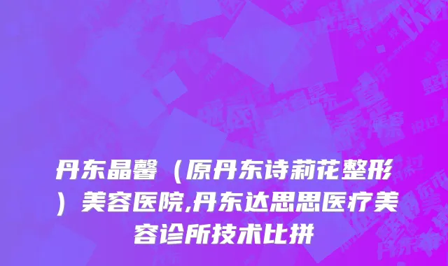 丹东晶馨（原丹东诗莉花整形）美容医院,丹东达思思医疗美容诊所技术比拼