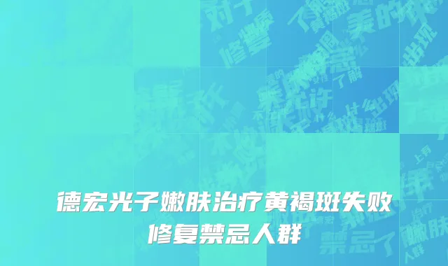 德宏光子嫩肤治疗黄褐斑失败修复禁忌人群