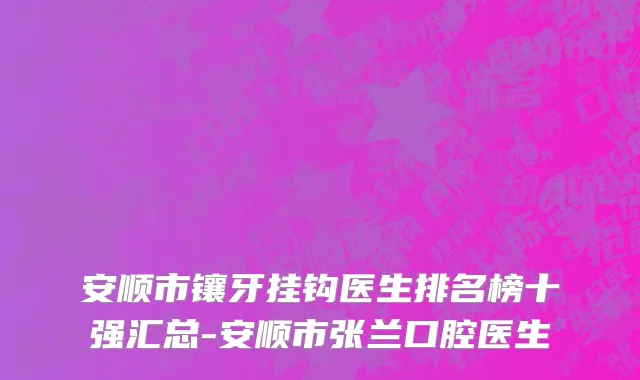 安顺市镶牙挂钩医生排名榜十强汇总-安顺市张兰口腔医生