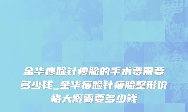 金华瘦脸针瘦脸的手术费需要多少钱_金华瘦脸针瘦脸整形价格大概需要多少钱