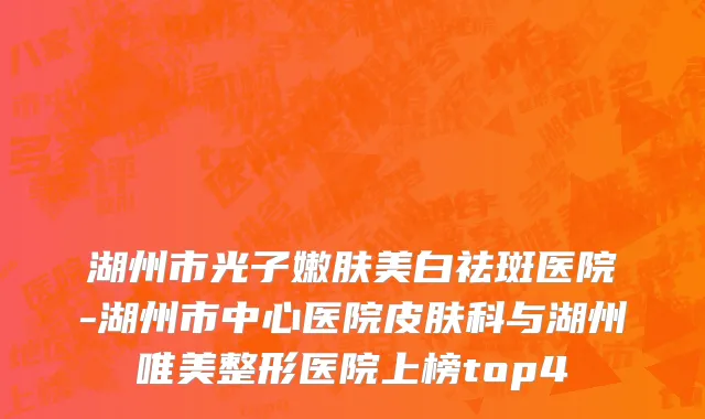 湖州市光子嫩肤美白祛斑医院-湖州市中心医院皮肤科与湖州唯美整形医院上榜top4