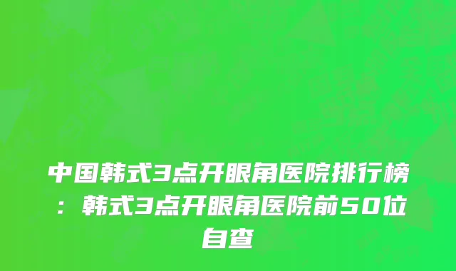 中国韩式3点开眼角医院排行榜：韩式3点开眼角医院前50位自查