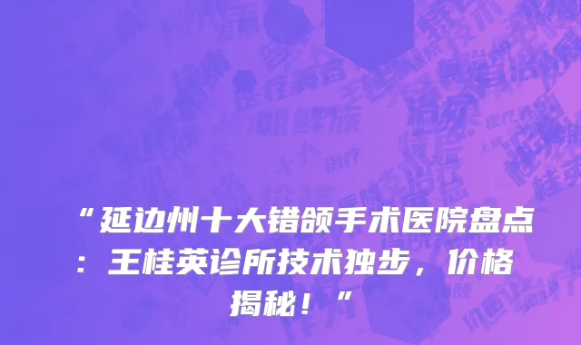 “延边州十大错颌手术医院盘点:王桂英诊所技术独步,价格揭秘!”