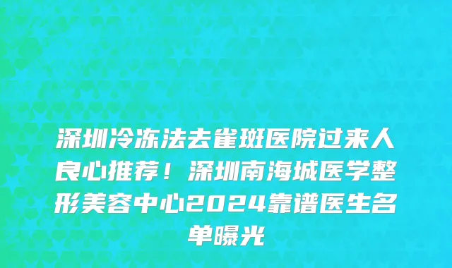 深圳冷冻法去雀斑医院过来人良心推荐!深圳南海城医学整形美容中心2024靠谱医生名单曝光