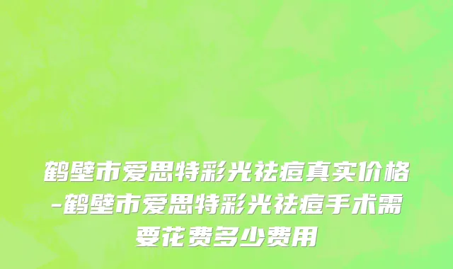 鹤壁市爱思特彩光祛痘真实价格-鹤壁市爱思特彩光祛痘手术需要花费多少费用