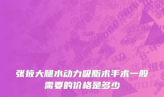 张掖大腿水动力吸脂术手术一般需要的价格是多少