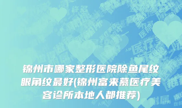 锦州市哪家整形医院除鱼尾纹眼角纹最好(锦州富来慕医疗美容诊所本地人都推荐)
