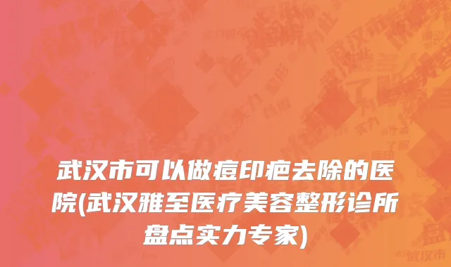武汉市可以做痘印疤去除的医院(武汉雅至医疗美容整形诊所盘点实力专家)