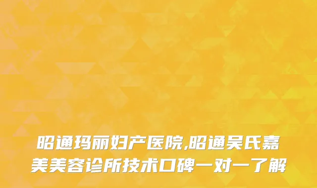 昭通玛丽妇产医院,昭通吴氏嘉美美容诊所技术口碑一对一了解