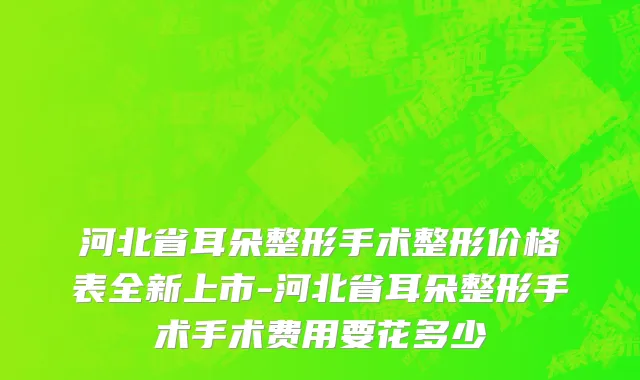 河北省耳朵整形手术整形价格表全新上市-河北省耳朵整形手术手术费用要花多少