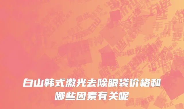 白山韩式激光去除眼袋价格和哪些因素有关呢