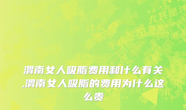 渭南女人吸脂费用和什么有关,渭南女人吸脂的费用为什么这么贵
