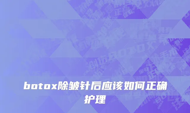 botox除皱针后应该如何正确护理