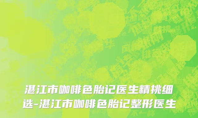 湛江市咖啡色胎记医生精挑细选-湛江市咖啡色胎记整形医生