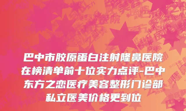 巴中市胶原蛋白注射隆鼻医院在榜清单前十位实力点评-巴中东方之恋医疗美容整形门诊部私立医美价格更到位