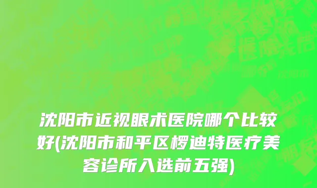 沈阳市近视眼术医院哪个比较好(沈阳市和平区椤迪特医疗美容诊所入选前五强)