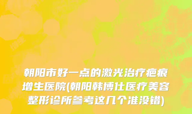 朝阳市好一点的激光治疗疤痕增生医院(朝阳韩博仕医疗美容整形诊所参考这几个准没错)