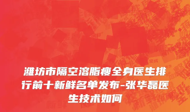潍坊市隔空溶脂瘦全身医生排行前十新鲜名单发布-张华磊医生技术如何