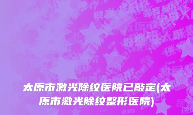 太原市激光除纹医院已敲定(太原市激光除纹整形医院)