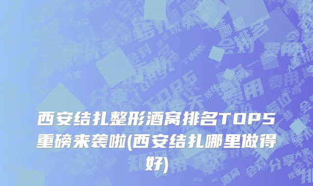 西安结扎整形酒窝排名TOP5重磅来袭啦(西安结扎哪里做得好)