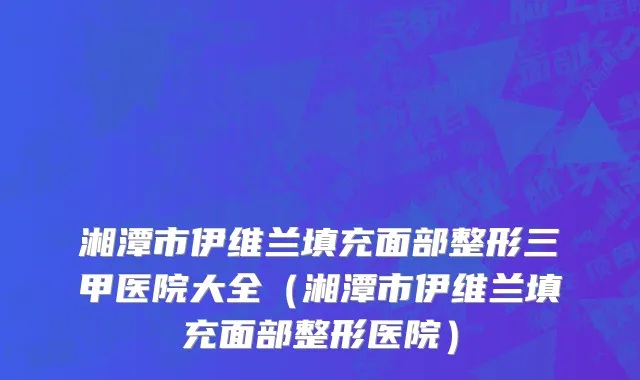 湘潭市伊维兰填充面部整形三甲医院大全（湘潭市伊维兰填充面部整形医院）