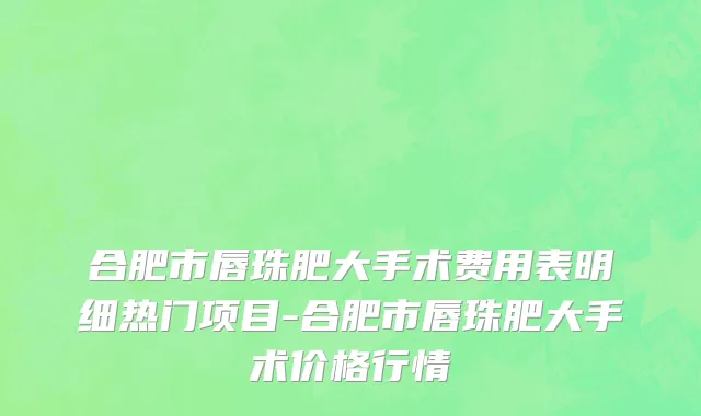 合肥市唇珠肥大手术费用表明细热门项目-合肥市唇珠肥大手术价格行情