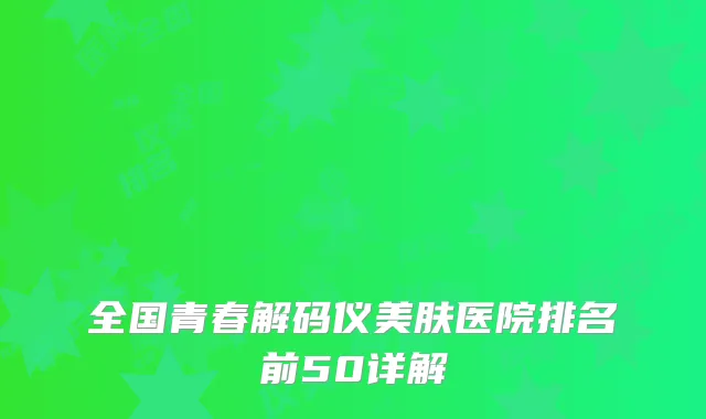 全国青春解码仪美肤医院排名前50详解