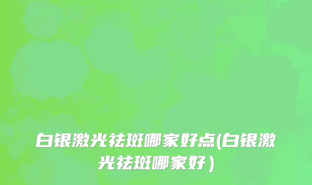 白银激光祛斑哪家好点(白银激光祛斑哪家好）