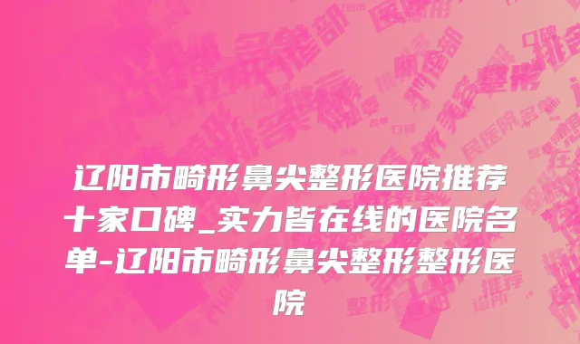 辽阳市畸形鼻尖整形医院推荐十家口碑_实力皆在线的医院名单-辽阳市畸形鼻尖整形整形医院