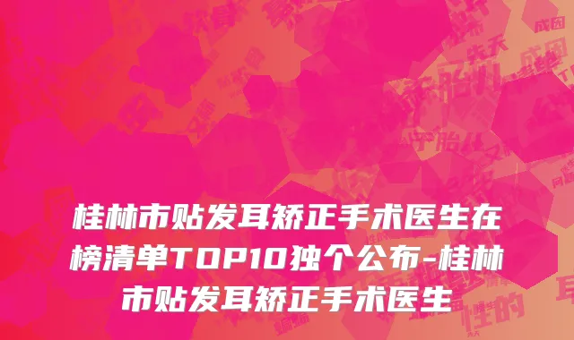 桂林市贴发耳矫正手术医生在榜清单TOP10独个公布-桂林市贴发耳矫正手术医生