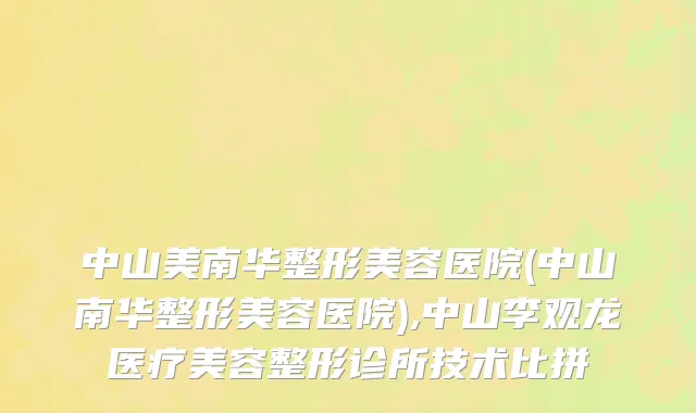 中山美南华整形美容医院(中山南华整形美容医院),中山李观龙医疗美容整形诊所技术比拼