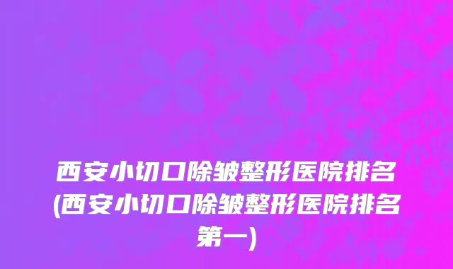 西安小切口除皱整形医院排名(西安小切口除皱整形医院排名第一)