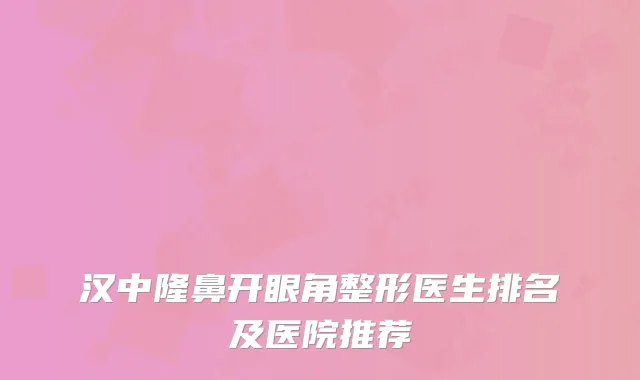 汉中隆鼻开眼角整形医生排名及医院推荐