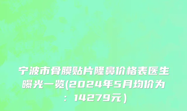 宁波市骨膜贴片隆鼻价格表医生曝光一览(2024年5月均价为：14279元）