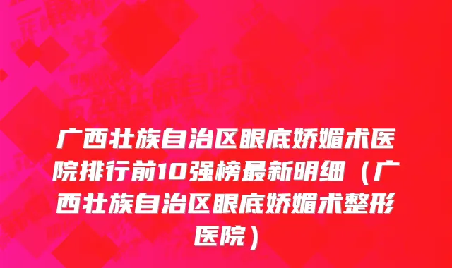 广西壮族自治区眼底娇媚术医院排行前10强榜最新明细（广西壮族自治区眼底娇媚术整形医院）