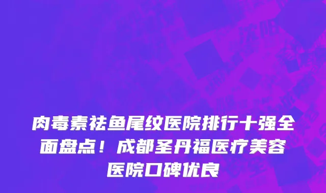 肉毒素祛鱼尾纹医院排行十强全面盘点!成都圣丹福医疗美容医院口碑优良