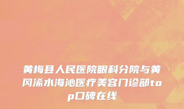 黄梅县人民医院眼科分院与黄冈浠水海沁医疗美容门诊部top口碑在线