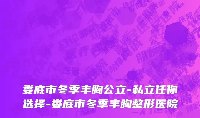娄底市冬季丰胸公立-私立任你选择-娄底市冬季丰胸整形医院