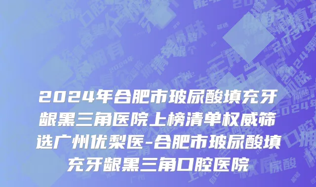 2024年合肥市玻尿酸填充牙龈黑三角医院上榜清单权威筛选广州优梨医-合肥市玻尿酸填充牙龈黑三角口腔医院
