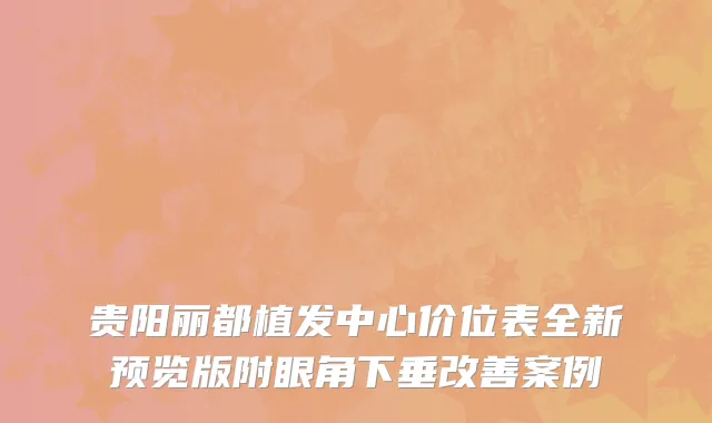 贵阳丽都植发中心价位表全新预览版附眼角下垂改善案例