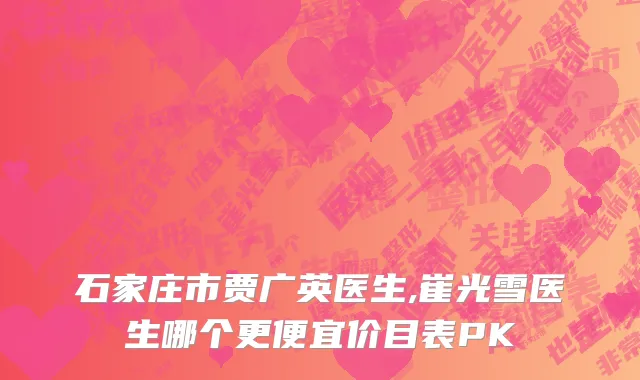 石家庄市贾广英医生,崔光雪医生哪个更便宜价目表PK