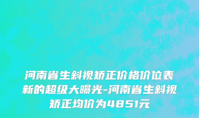 河南省生斜视矫正价格价位表新的超级大曝光-河南省生斜视矫正均价为4851元