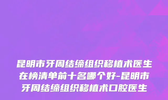 昆明市牙周结缔组织移植术医生在榜清单前十名哪个好-昆明市牙周结缔组织移植术口腔医生
